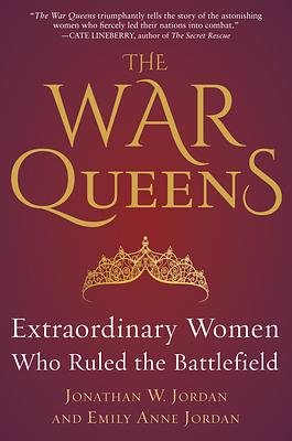 The War Queens: Extraordinary Women Who Ruled the Battlefield by Emily Anne Jordan, Jonathan W. Jordan