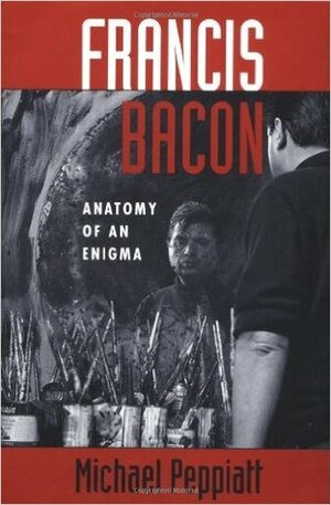 Francis Bacon: Anatomy Of An Enigma by Sir Francis Bacon, Michael Peppiatt