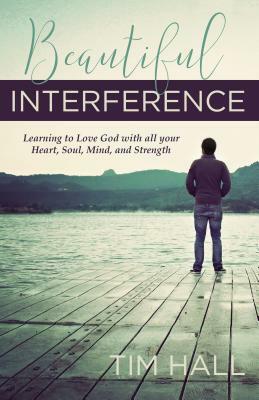 Beautiful Interference: Learning to Love God with All Your Heart, Soul, Mind, and Strength by Tim Hall