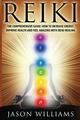 Reiki: The Comprehensive Guide - How to Increase Energy, Improve Health, and Feel Amazing with Reiki Healing by Jason Williams