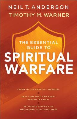 The Essential Guide to Spiritual Warfare: Learn to Use Spiritual Weapons; Keep Your Mind and Heart Strong in Christ; Recognize Satan's Lies and Defend by Timothy M. Warner, Neil T. Anderson
