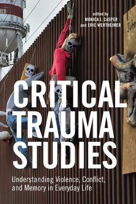 Critical Trauma Studies: Understanding Violence, Conflict and Memory in Everyday Life by Monica Casper, Eric H.R. Wertheimer