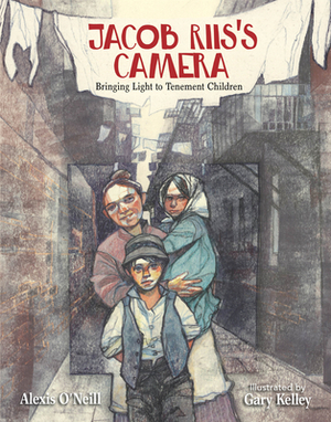 Jacob Riis's Camera: Bringing Light to Tenement Children by Alexis O'Neill