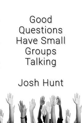 Good Questions Have Small Groups Talking by Josh Hunt