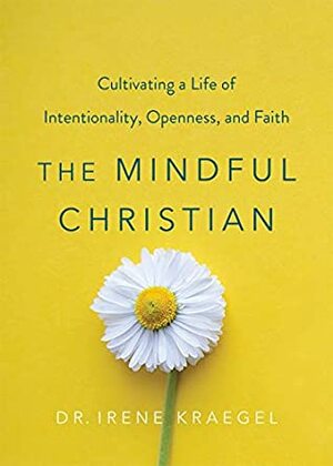 The Mindful Christian: Cultivating a Life of Intentionality, Openness, and Faith by Irene Kraegel