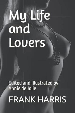 My Life and Lovers: Edited and Illustrated by Annie de Jolie by Frank Harris, Frank Harris