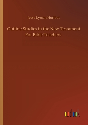 Outline Studies in the New Testament For Bible Teachers by Jesse Lyman Hurlbut