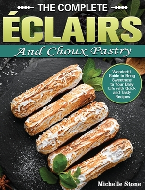 The Complete Éclairs and Choux Pastry: Wonderful Guide to Bring Sweetness to Your Daily Life with Quick and Tasty Recipes by Michelle Stone