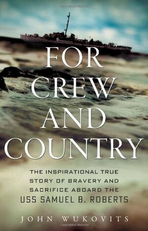 For Crew and Country: The Inspirational True Story of Bravery and Sacrifice Aboard the USS Samuel B. Roberts by John F. Wukovits