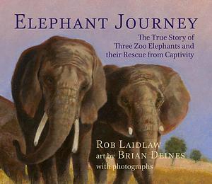 Elephant Journey: The True Story of Three Zoo Elephants and their Rescue from Captivity by Brian Deines, Rob Laidlaw, Rob Laidlaw