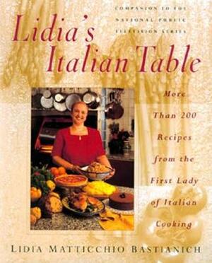 Lidia's Italian Table: More Than 200 Recipes From The First Lady Of Italian Cooking by Lidia Matticchio Bastianich