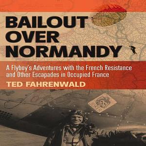 Bailout Over Normandy: A Flyboy's Adventures with the French Resistance and Other Escapades in Occupied France by Ted Fahrenwald