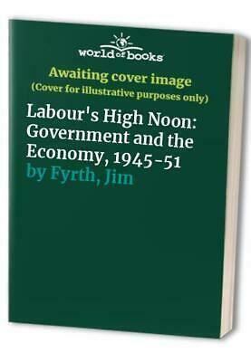 Labour's High Noon: The Government and the Economy 1945-51 by Jim Fyrth