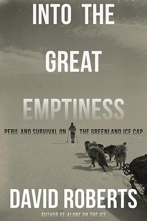 Into the Great Emptiness: Peril and Survival on the Greenland Ice Cap by David Roberts