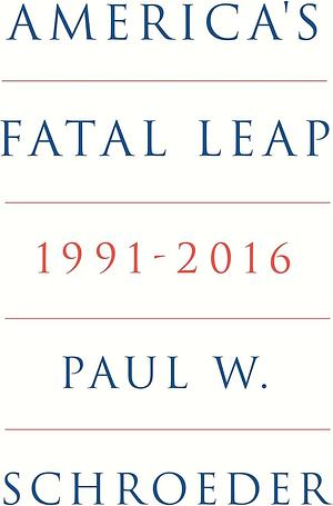 America's Fatal Leap: 1991-2016 by Paul W. Schroeder