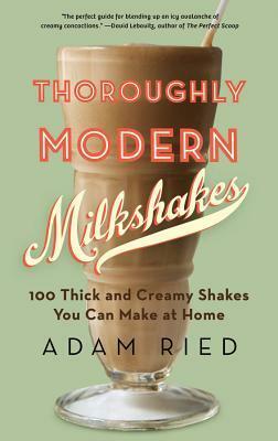 Thoroughly Modern Milkshakes: 100 Thick and Creamy Shakes You Can Make At Home by Adam Ried