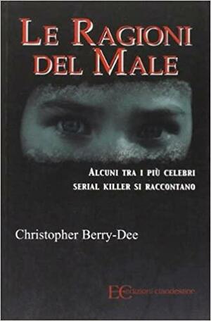 Le ragioni del male. Alcuni tra i più celebri serial killer si raccontano by Christopher Berry-Dee