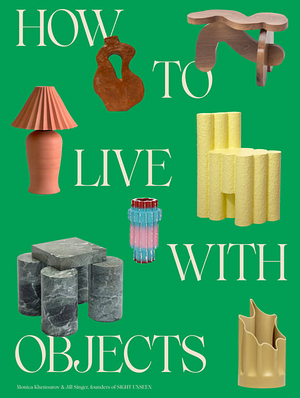 How to Live with Objects: A Guide to More Meaningful Interiors by Jill Singer, Monica Khemsurov