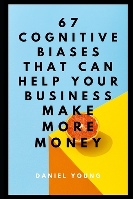 67 Cognitive Biases That Can Help Your Business Make More Money by Daniel Young