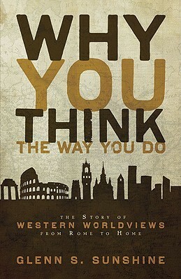Why You Think the Way You Do: The Story of Western Worldviews from Rome to Home by Glenn S. Sunshine