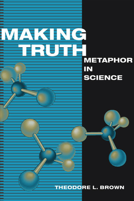 Making Truth: Metaphor in Science by Theodore L. Brown