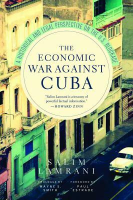 The Economic War Against Cuba: A Historical and Legal Perspective on the U.S. Blockade by Salim Lamrani