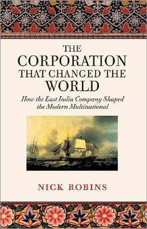 The Corporation That Changed The World: How The East India Company Shaped The Modern Multinational by Nick Robins, Nick Robins