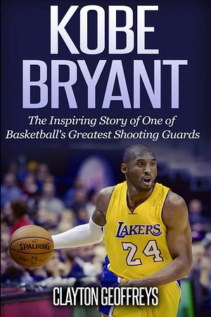 Kobe Bryant  the inspiring story of one of basketball greatest shooting guards by Clayton Geoffreys