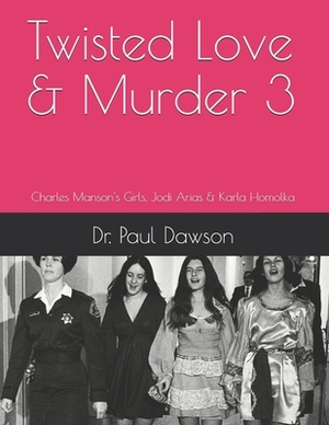 Twisted Love & Murder 3: Charles Manson's Girls, Jodi Arias & Karla Homolka by Paul Dawson