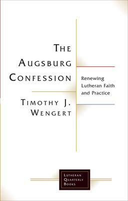 The Augsburg Confession: Renewing Lutheran Faith and Practice by Timothy J Wengert