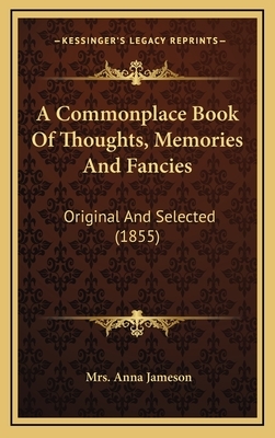 A Commonplace Book of Thoughts, Memories and Fancies: Original and Selected (1855) by Anna Jameson