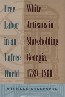 Free Labor in an Unfree World: White Artisans in Slaveholding Georgia, 1789-1860 by Michele Gillespie