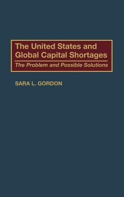 The United States and Global Capital Shortages: The Problem and Possible Solutions by Sara Gordon