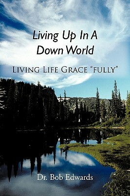Living Up In A Down World: Living Life Grace fully! by Bob Edwards