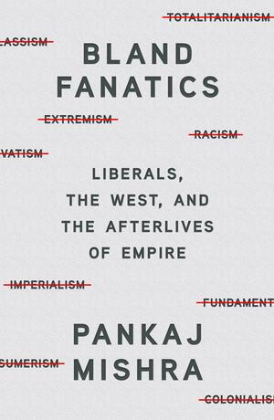 Bland Fanatics: Liberals, Race and Empire: Liberals, the West and the Afterlives of Empire by Pankaj Mishra