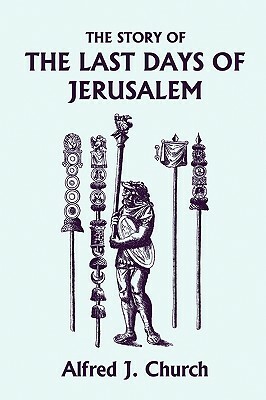 The Story of the Last Days of Jerusalem, Illustrated Edition (Yesterday's Classics) by Alfred J. Church