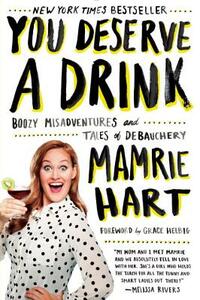 You Deserve a Drink: Boozy Misadventures and Tales of Debauchery by Mamrie Hart