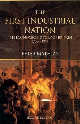 The First Industrial Nation: The Economic History of Britain 1700 - 1914 by Peter Mathias