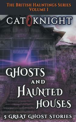 Ghosts and Haunted Houses the British Haunted Series Volume One: 5 Great Ghost Stories by Cat Knight