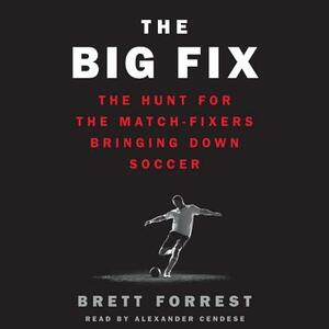 The Big Fix: The Hunt for the Match-Fixers Bringing Down Soccer by Brett Forrest