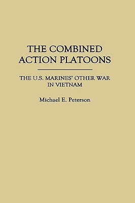 The Combined Action Platoons: The U.S. Marines' Other War in Vietnam by Michael Peterson