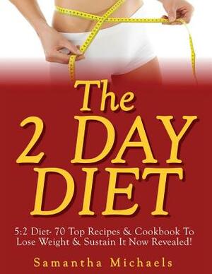 The 2 Day Diet: 5:2 Diet- 70 Top Recipes & Cookbook To Lose Weight & Sustain It Now Revealed! by Samantha Michaels