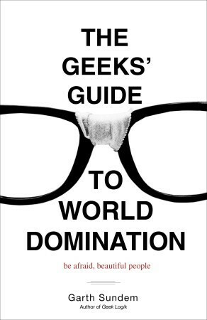 The Geeks' Guide to World Domination: Be Afraid, Beautiful People by Garth Sundem