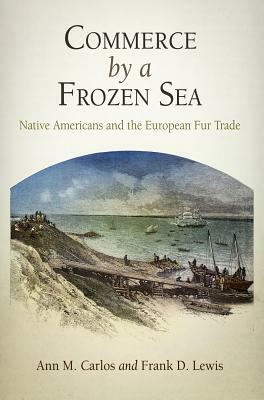 Commerce by a Frozen Sea: Native Americans and the European Fur Trade by Ann M. Carlos, Frank D. Lewis