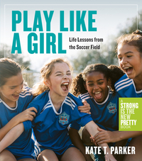 Play Like a Girl: Life Lessons from the Soccer Field by Kate T. Parker
