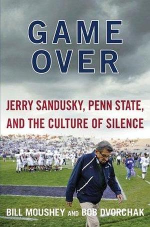 Game Over: Jerry Sandusky, Penn State, and the Cullture of Silence by Bill Moushey, Bill Moushey, Robert J. Dvorchak