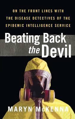 Beating Back the Devil: On the Front Lines with the Disease Detectives of the Epidemic Intelligence Service by Maryn McKenna