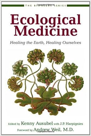 Ecological Medicine: Healing the Earth, Healing Ourselves by J.P. Harpignies, Kenny Ausubel, Andrew Weil