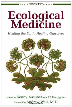 Ecological Medicine: Healing the Earth, Healing Ourselves by Kenny Ausubel, J.P. Harpignies, Andrew Weil