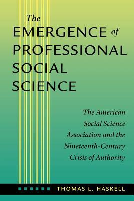 The Emergence of Professional Social Science: The American Social Science Association and the Nineteenth-Century Crisis of Authority by Thomas L. Haskell